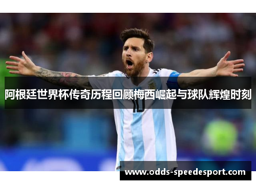 阿根廷世界杯传奇历程回顾梅西崛起与球队辉煌时刻 阿根廷世界杯传奇历程回顾梅西崛起与球队辉煌时刻
