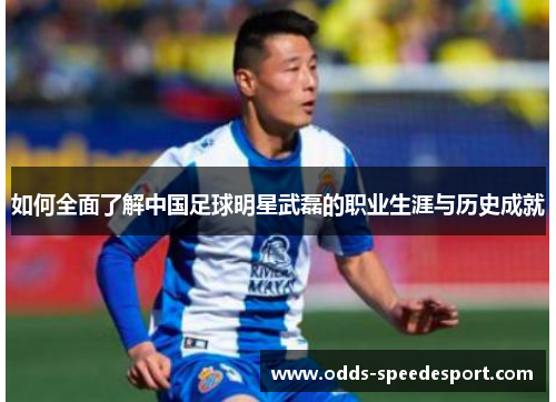 如何全面了解中国足球明星武磊的职业生涯与历史成就 如何全面了解中国足球明星武磊的职业生涯与历史成就