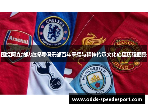 围绕阿森纳队徽探寻俱乐部百年荣耀与精神传承文化底蕴历程图景 围绕阿森纳队徽探寻俱乐部百年荣耀与精神传承文化底蕴历程图景