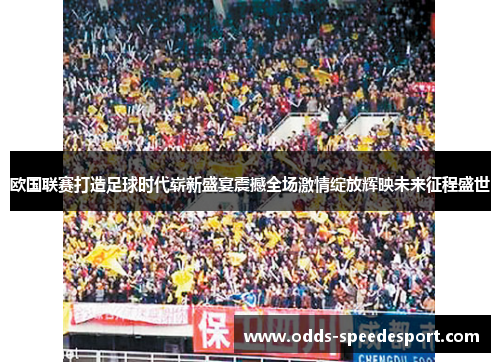 欧国联赛打造足球时代崭新盛宴震撼全场激情绽放辉映未来征程盛世