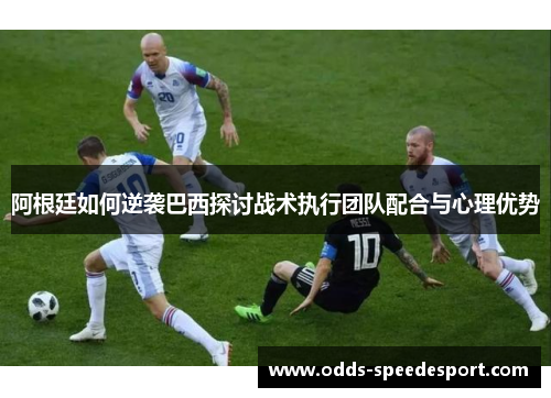阿根廷如何逆袭巴西探讨战术执行团队配合与心理优势 阿根廷如何逆袭巴西探讨战术执行团队配合与心理优势